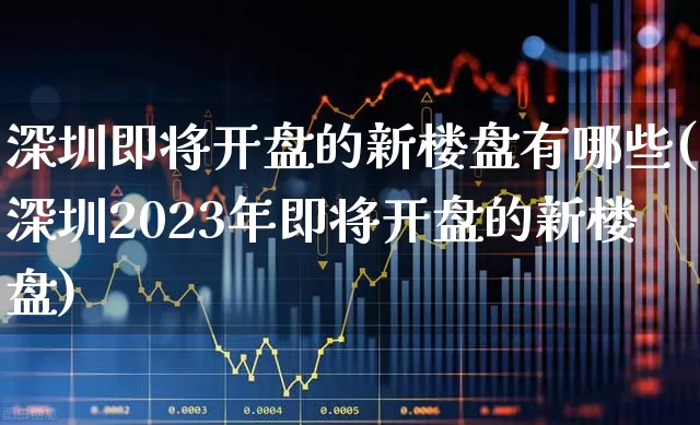 深圳即将开盘的新楼盘有哪些(深圳2023年即将开盘的新楼盘)_https://www.hangfeite.com_科创板_第1张