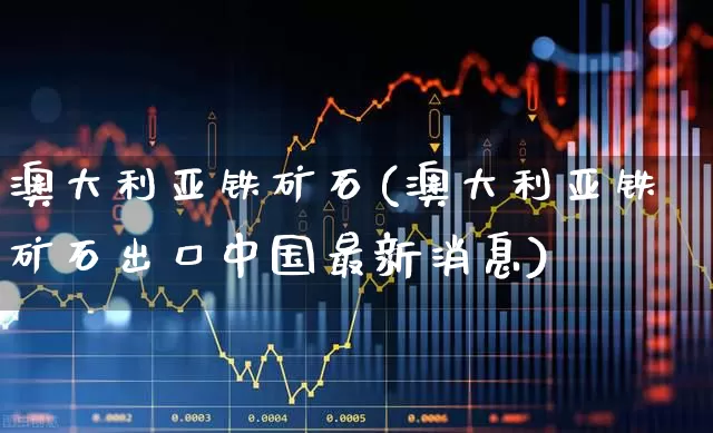 澳大利亚铁矿石(澳大利亚铁矿石出口中国最新消息)_https://www.hangfeite.com_深交所_第1张