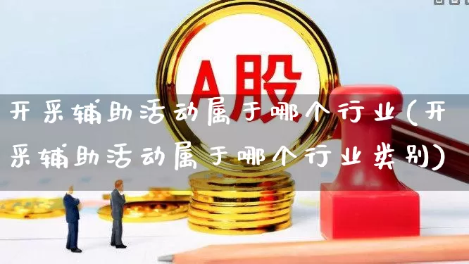 开采辅助活动属于哪个行业(开采辅助活动属于哪个行业类别)_https://www.hangfeite.com_北交所_第1张