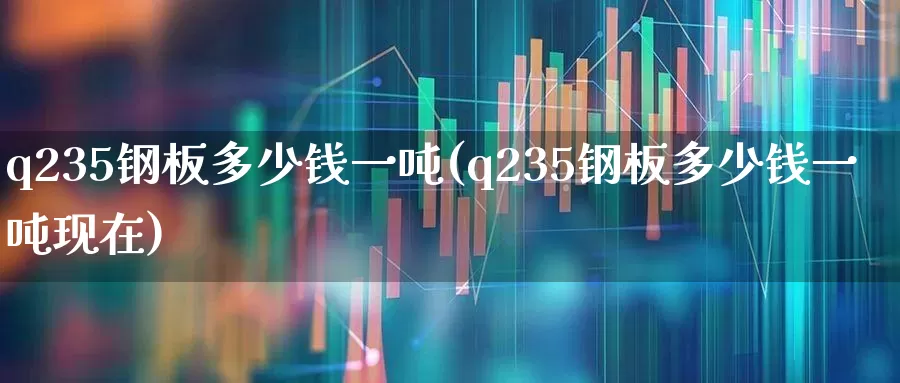 q235钢板多少钱一吨(q235钢板多少钱一吨现在)_https://www.hangfeite.com_科创板_第1张