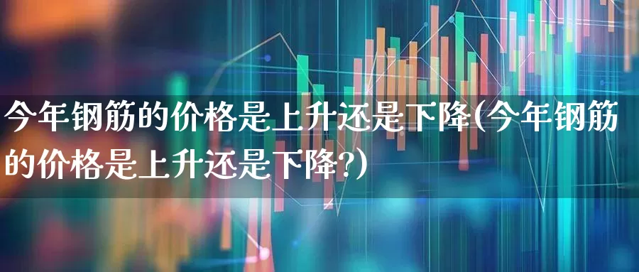 今年钢筋的价格是上升还是下降(今年钢筋的价格是上升还是下降?)_https://www.hangfeite.com_北交所_第1张