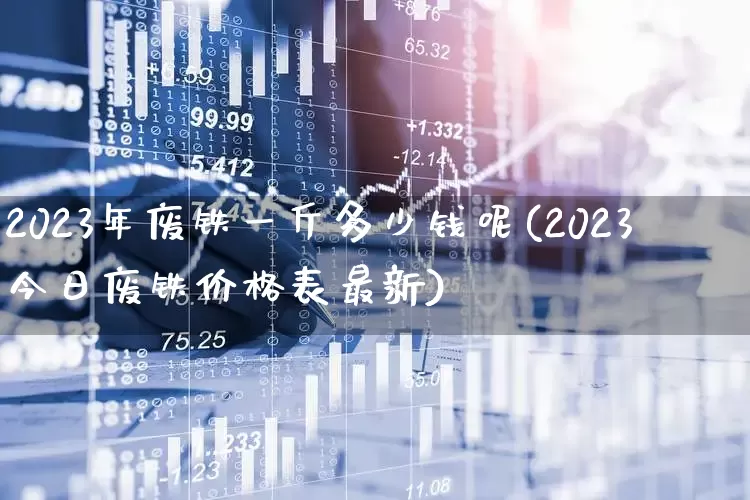 2023年废铁一斤多少钱呢(2023今日废铁价格表最新)_https://www.hangfeite.com_创业板_第1张