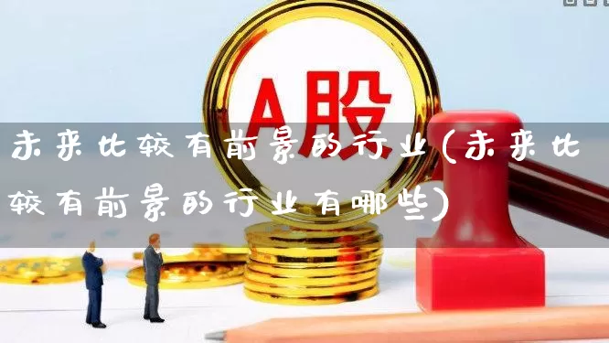 未来比较有前景的行业(未来比较有前景的行业有哪些)_https://www.hangfeite.com_科创板_第1张