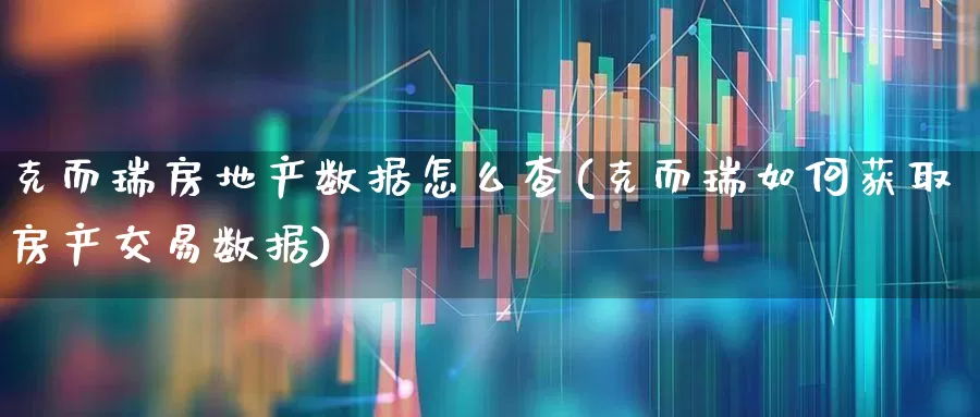 克而瑞房地产数据怎么查(克而瑞如何获取房产交易数据)_https://www.hangfeite.com_科创板_第1张