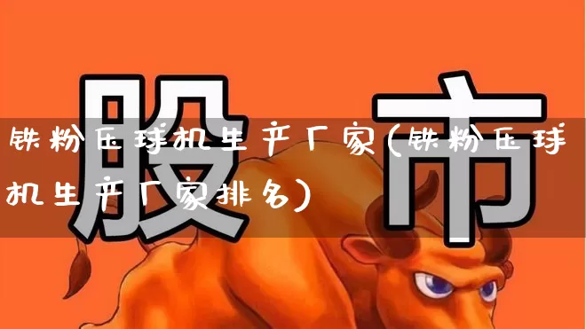 铁粉压球机生产厂家(铁粉压球机生产厂家排名)_https://www.hangfeite.com_北交所_第1张