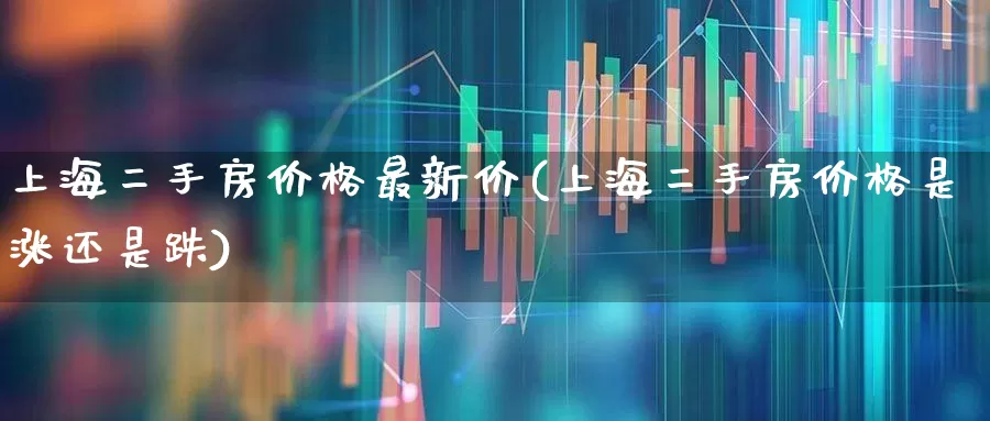 上海二手房价格最新价(上海二手房价格是涨还是跌)_https://www.hangfeite.com_上交所_第1张