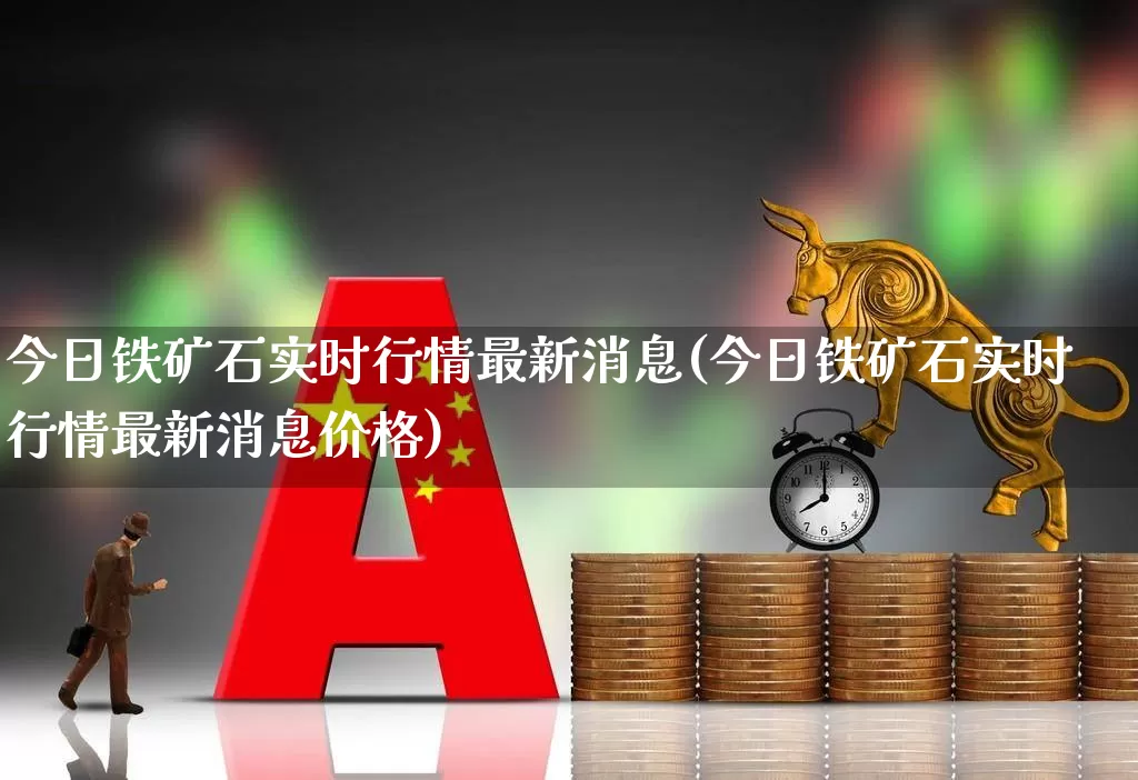 今日铁矿石实时行情最新消息(今日铁矿石实时行情最新消息价格)_https://www.hangfeite.com_科创板_第1张