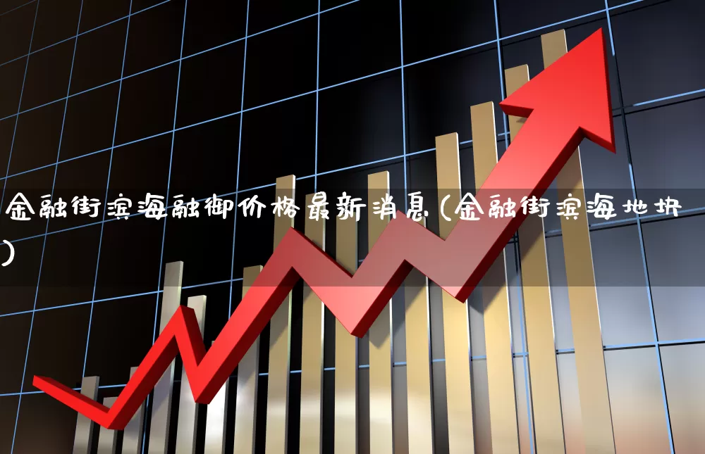 金融街滨海融御价格最新消息(金融街滨海地块)_https://www.hangfeite.com_深交所_第1张