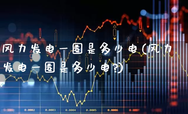 风力发电一圈是多少电(风力发电一圈是多少电?)_https://www.hangfeite.com_上交所_第1张