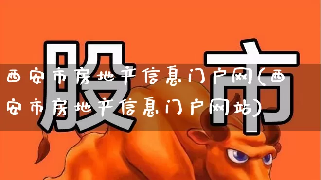 西安市房地产信息门户网(西安市房地产信息门户网站)_https://www.hangfeite.com_北交所_第1张