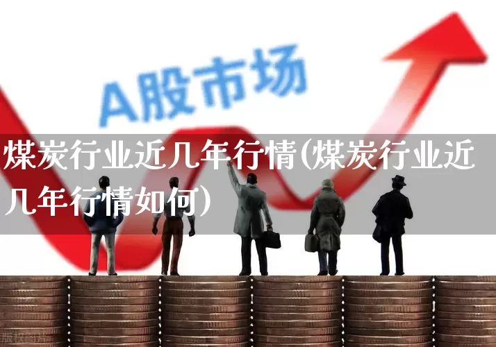 煤炭行业近几年行情(煤炭行业近几年行情如何)_https://www.hangfeite.com_创业板_第1张