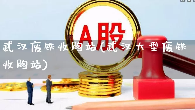 武汉废铁收购站(武汉大型废铁收购站)_https://www.hangfeite.com_科创板_第1张