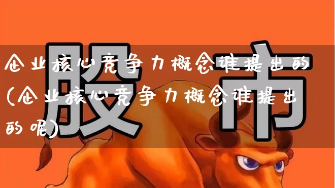 企业核心竞争力概念谁提出的(企业核心竞争力概念谁提出的呢)_https://www.hangfeite.com_上交所_第1张