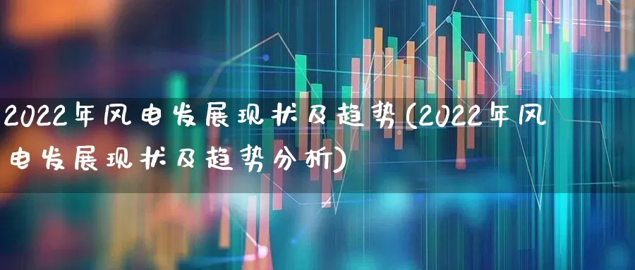 2022年风电发展现状及趋势(2022年风电发展现状及趋势分析)_https://www.hangfeite.com_创业板_第1张