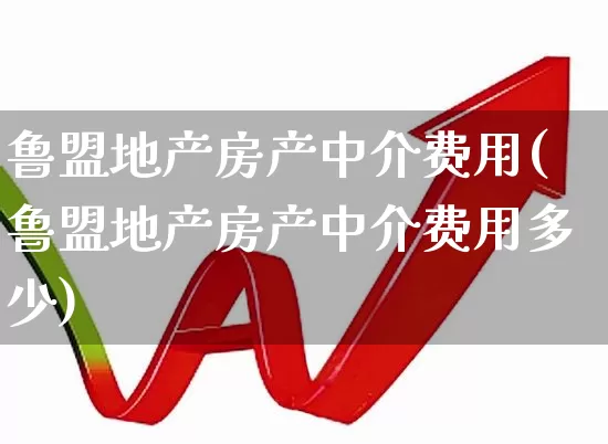 鲁盟地产房产中介费用(鲁盟地产房产中介费用多少)_https://www.hangfeite.com_上交所_第1张