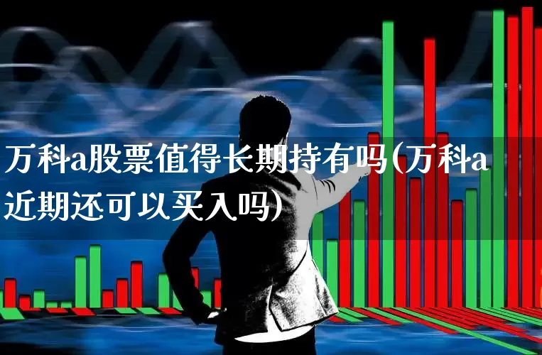 万科a股票值得长期持有吗(万科a近期还可以买入吗)_https://www.hangfeite.com_上交所_第1张