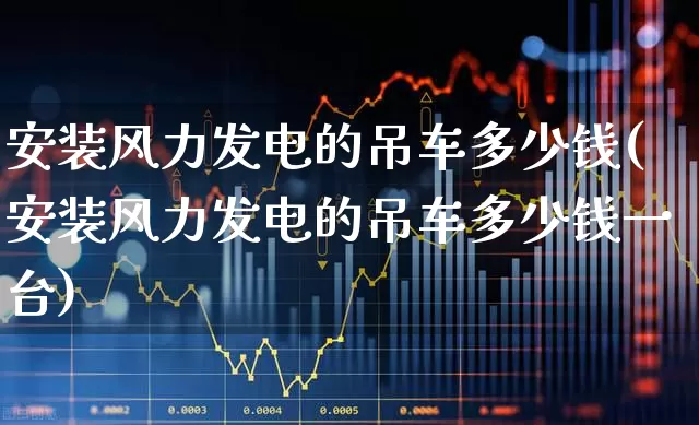 安装风力发电的吊车多少钱(安装风力发电的吊车多少钱一台)_https://www.hangfeite.com_科创板_第1张
