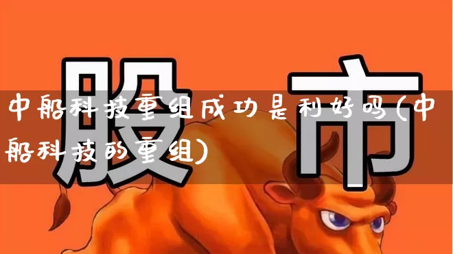 中船科技重组成功是利好吗(中船科技的重组)_https://www.hangfeite.com_深交所_第1张