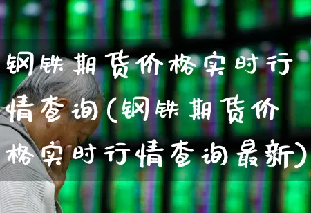 钢铁期货价格实时行情查询(钢铁期货价格实时行情查询最新)_https://www.hangfeite.com_创业板_第1张