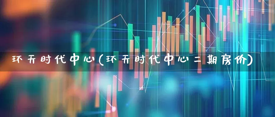 环天时代中心(环天时代中心二期房价)_https://www.hangfeite.com_上交所_第1张
