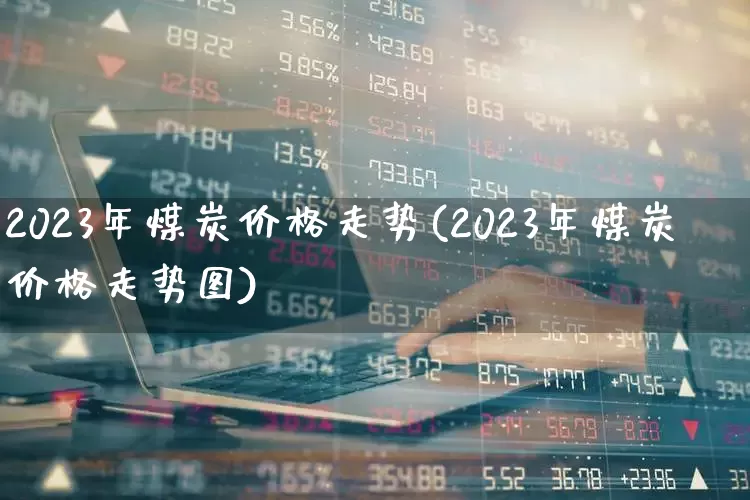 2023年煤炭价格走势(2023年煤炭价格走势图)_https://www.hangfeite.com_科创板_第1张