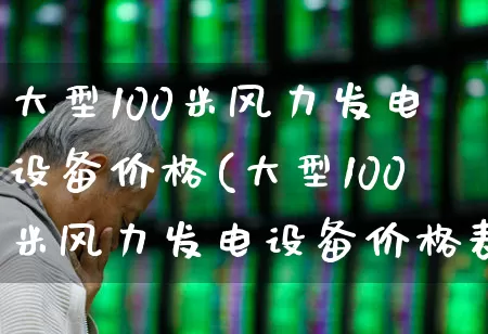 大型100米风力发电设备价格(大型100米风力发电设备价格表)_https://www.hangfeite.com_北交所_第1张