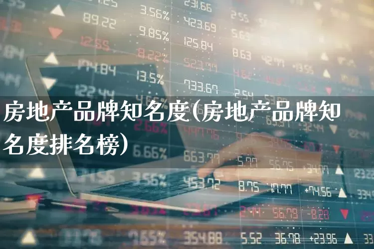 房地产品牌知名度(房地产品牌知名度排名榜)_https://www.hangfeite.com_创业板_第1张