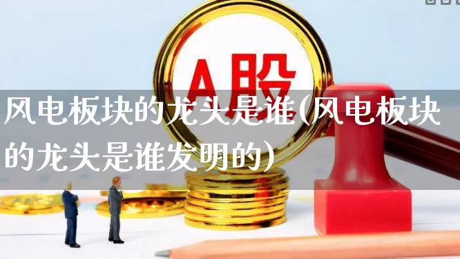 风电板块的龙头是谁(风电板块的龙头是谁发明的)_https://www.hangfeite.com_科创板_第1张