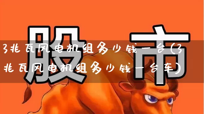 3兆瓦风电机组多少钱一台(3兆瓦风电机组多少钱一台车)_https://www.hangfeite.com_创业板_第1张