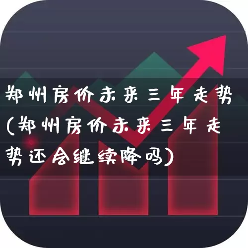 郑州房价未来三年走势(郑州房价未来三年走势还会继续降吗)_https://www.hangfeite.com_创业板_第1张