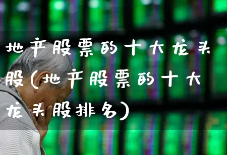 地产股票的十大龙头股(地产股票的十大龙头股排名)_https://www.hangfeite.com_深交所_第1张