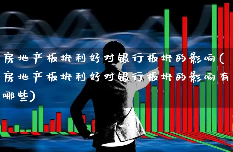 房地产板块利好对银行板块的影响(房地产板块利好对银行板块的影响有哪些)_https://www.hangfeite.com_上交所_第1张