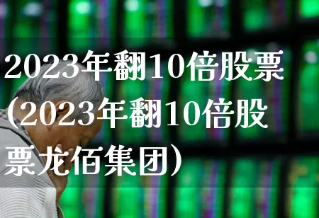 2023年翻10倍股票(2023年翻10倍股票龙佰集团)_https://www.hangfeite.com_深交所_第1张