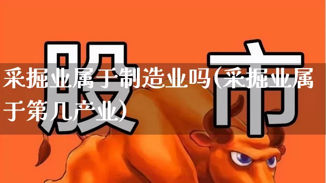 采掘业属于制造业吗(采掘业属于第几产业)_https://www.hangfeite.com_创业板_第1张
