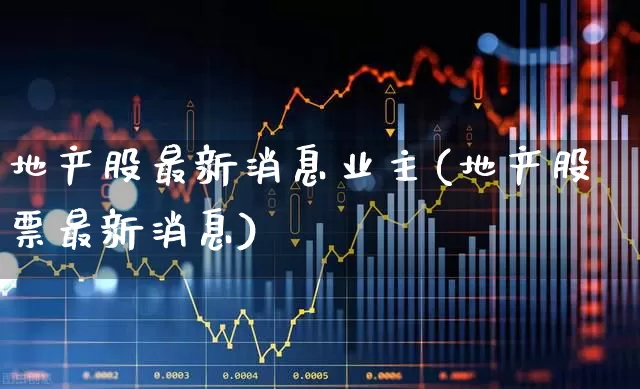 地产股最新消息业主(地产股票最新消息)_https://www.hangfeite.com_上交所_第1张