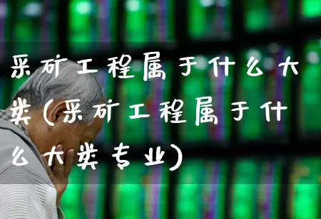 采矿工程属于什么大类(采矿工程属于什么大类专业)_https://www.hangfeite.com_上交所_第1张