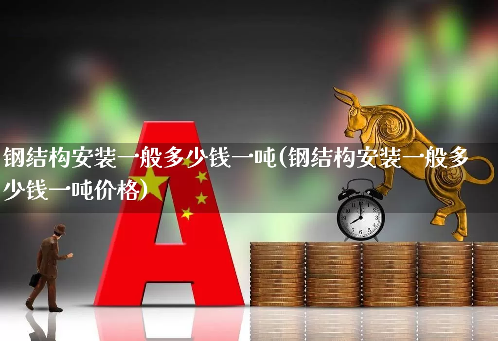 钢结构安装一般多少钱一吨(钢结构安装一般多少钱一吨价格)_https://www.hangfeite.com_创业板_第1张