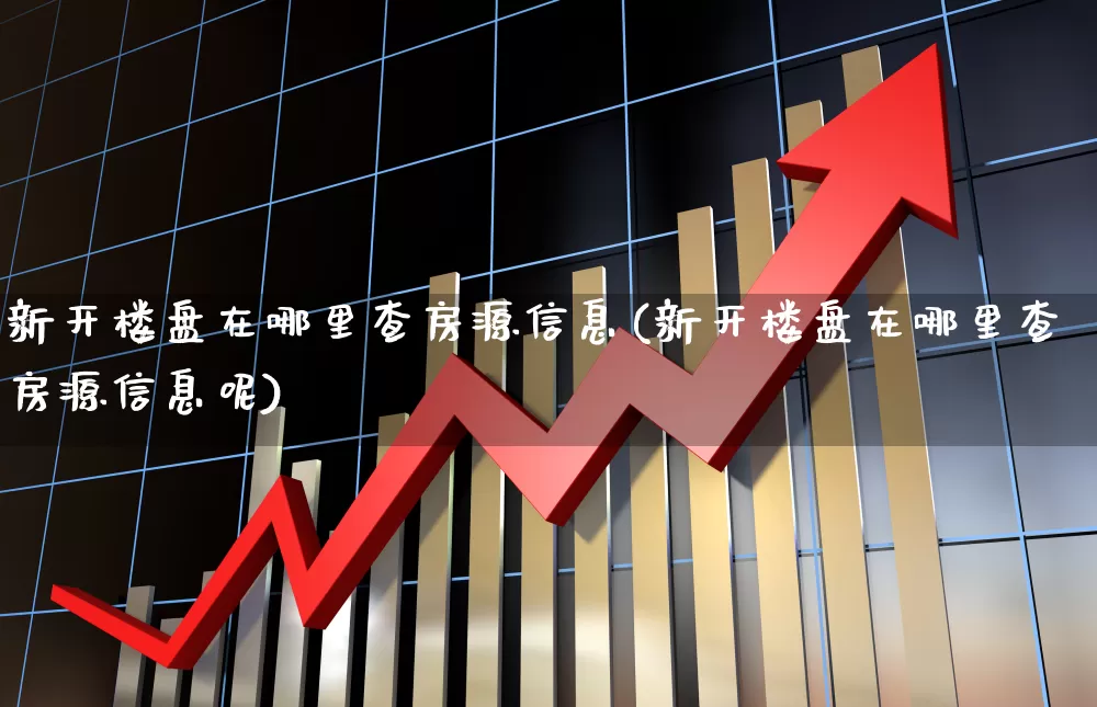 新开楼盘在哪里查房源信息(新开楼盘在哪里查房源信息呢)_https://www.hangfeite.com_创业板_第1张