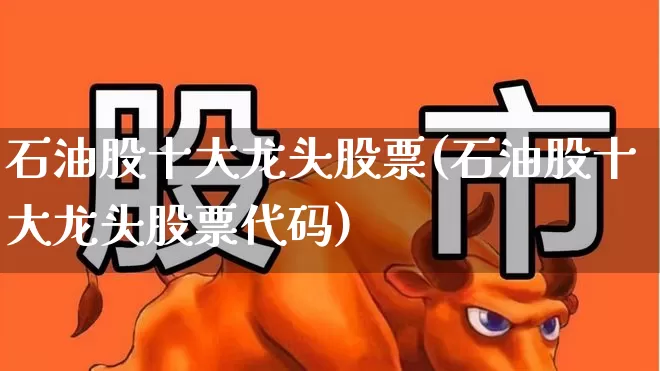 石油股十大龙头股票(石油股十大龙头股票代码)_https://www.hangfeite.com_创业板_第1张