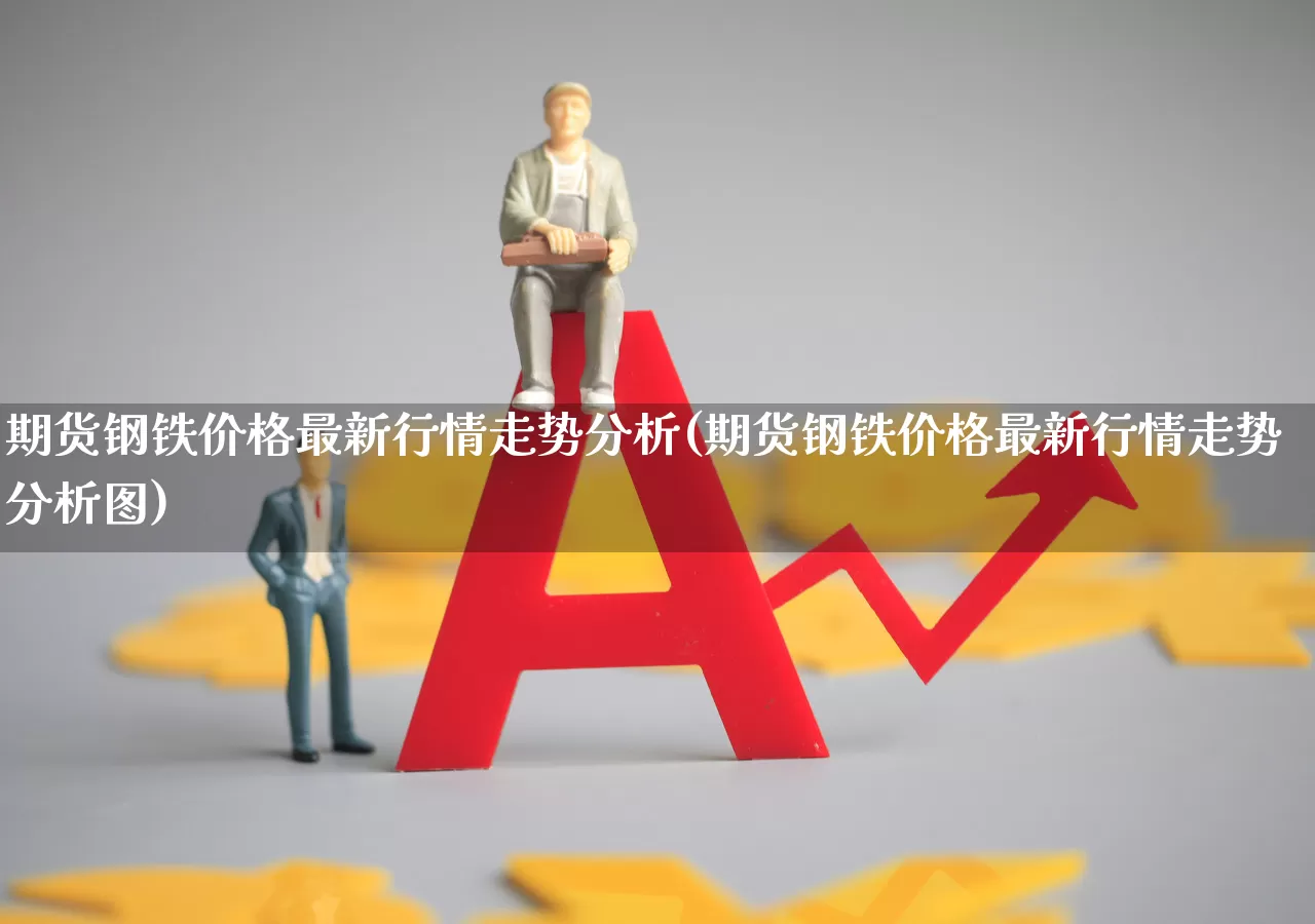 期货钢铁价格最新行情走势分析(期货钢铁价格最新行情走势分析图)_https://www.hangfeite.com_上交所_第1张