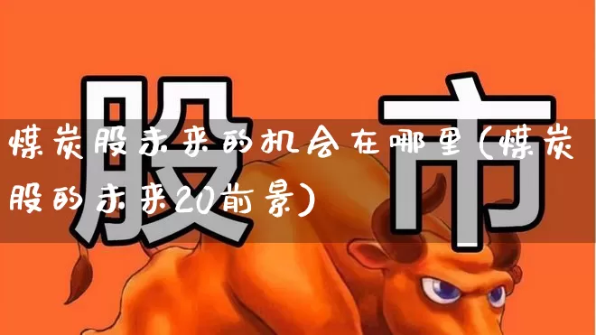 煤炭股未来的机会在哪里(煤炭股的未来20前景)_https://www.hangfeite.com_科创板_第1张