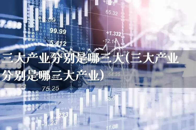 三大产业分别是哪三大(三大产业分别是哪三大产业)_https://www.hangfeite.com_科创板_第1张