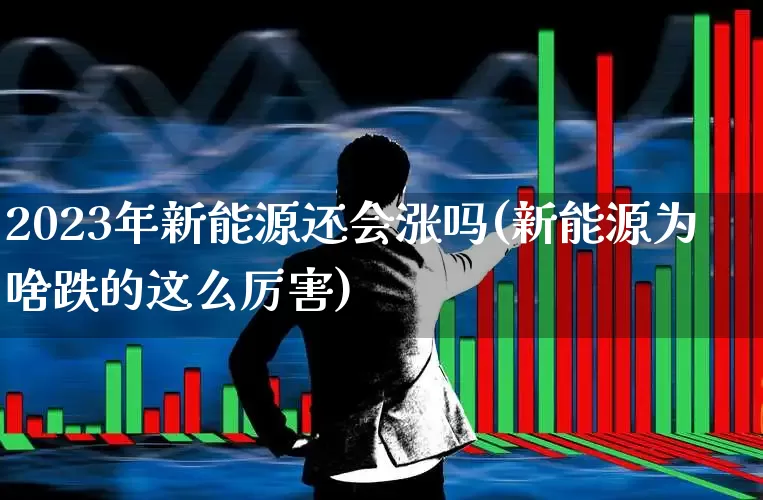 2023年新能源还会涨吗(新能源为啥跌的这么厉害)_https://www.hangfeite.com_深交所_第1张