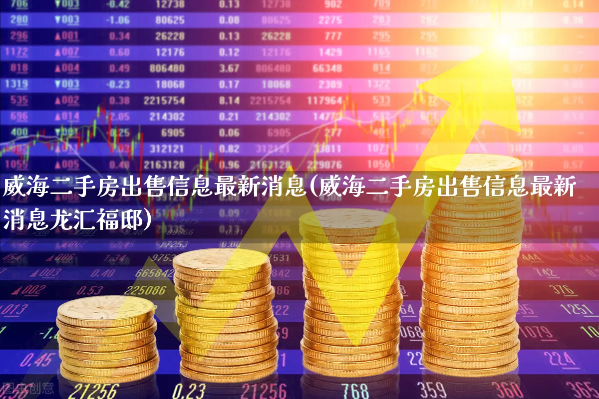 威海二手房出售信息最新消息(威海二手房出售信息最新消息龙汇福邸)_https://www.hangfeite.com_上交所_第1张