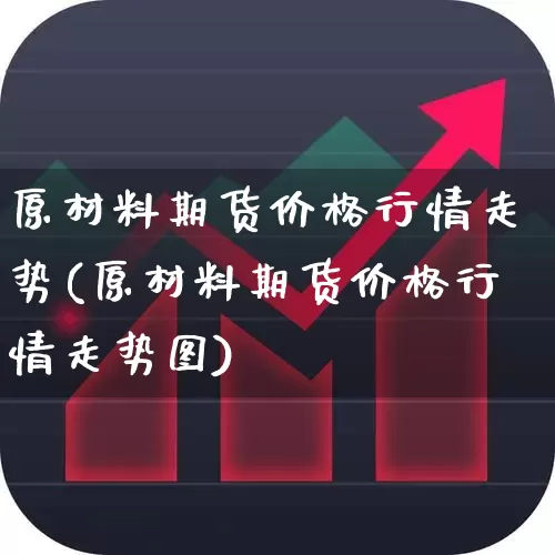 原材料期货价格行情走势(原材料期货价格行情走势图)_https://www.hangfeite.com_上交所_第1张