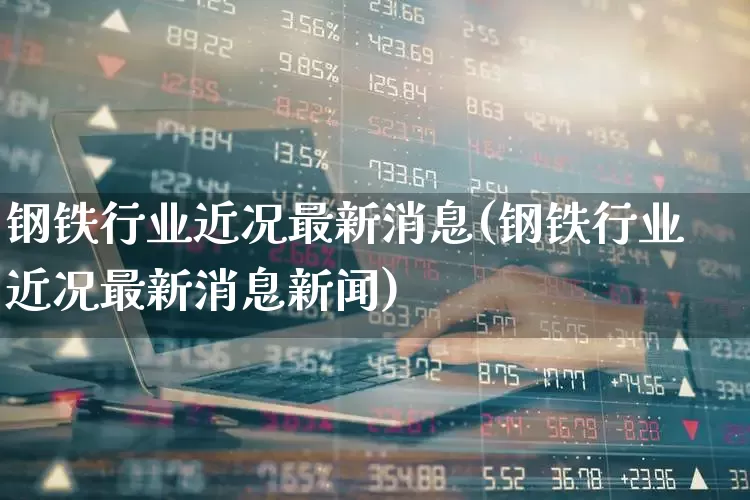 钢铁行业近况最新消息(钢铁行业近况最新消息新闻)_https://www.hangfeite.com_北交所_第1张