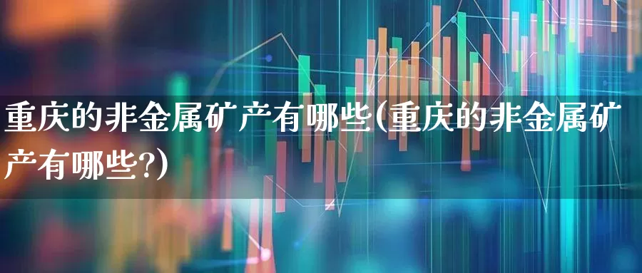 重庆的非金属矿产有哪些(重庆的非金属矿产有哪些?)_https://www.hangfeite.com_创业板_第1张