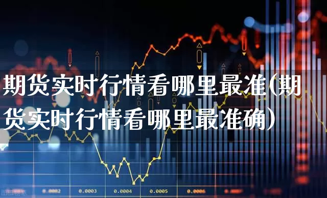 期货实时行情看哪里最准(期货实时行情看哪里最准确)_https://www.hangfeite.com_深交所_第1张