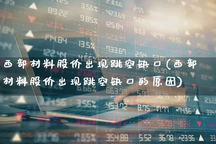 西部材料股价出现跳空缺口(西部材料股价出现跳空缺口的原因)_https://www.hangfeite.com_科创板_第1张