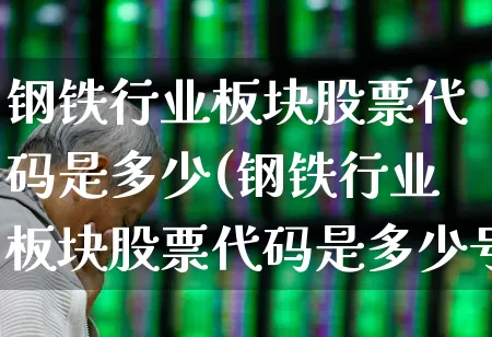 钢铁行业板块股票代码是多少(钢铁行业板块股票代码是多少号)_https://www.hangfeite.com_深交所_第1张